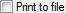 Print to File Check Box